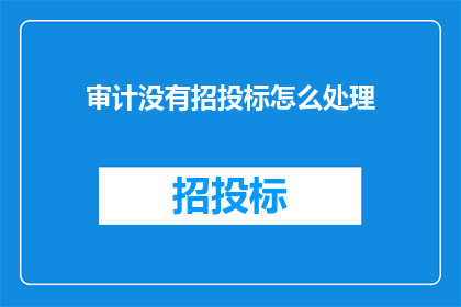 审计没有招投标怎么处理(审计过程中遇到无招投标情况该如何处理？)