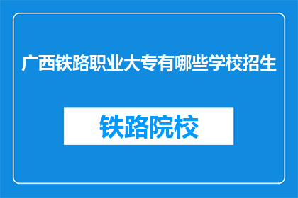广西铁路职业大专有哪些学校招生(广西铁路职业大专有哪些学校正在招生？)