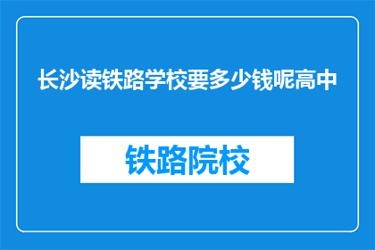 长沙读铁路学校要多少钱呢高中(长沙读铁路学校需要多少费用？)