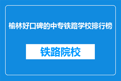 榆林好口碑的中专铁路学校排行榜(榆林中专铁路学校口碑排行榜，你了解吗？)