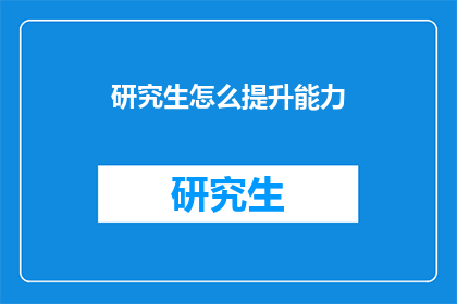 研究生怎么提升能力(研究生如何有效提升个人能力？)