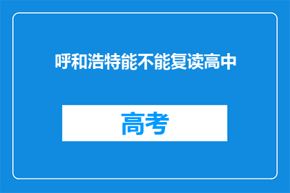呼和浩特能不能复读高中(呼和浩特地区是否提供高中复读服务？)
