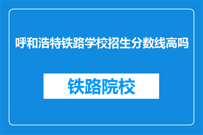 呼和浩特铁路学校招生分数线高吗(呼和浩特铁路学校招生分数线高吗？)