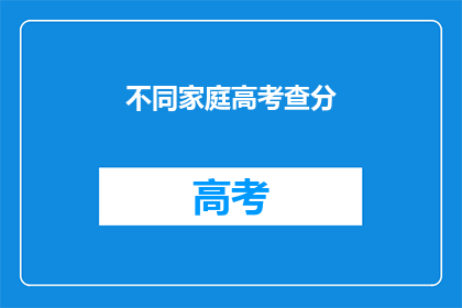 不同家庭高考查分(家庭如何共同应对高考查分时刻？)