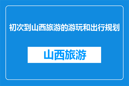 初次到山西旅游的游玩和出行规划(山西旅游初探：如何规划一次完美的旅行？)