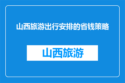 山西旅游出行安排的省钱策略(如何有效规划山西旅游以节省开支？)
