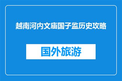 越南河内文庙国子监历史攻略(探秘越南河内文庙国子监：历史深度之旅攻略)