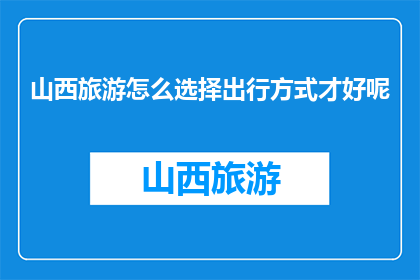 山西旅游怎么选择出行方式才好呢(如何选择合适的山西旅游出行方式？)