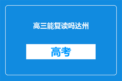 高三能复读吗达州(高三学生能否复读？达州地区有相关政策吗？)