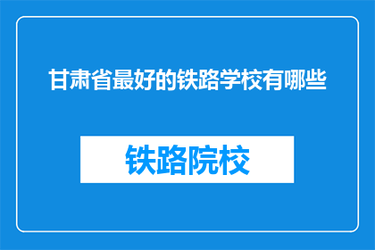甘肃省最好的铁路学校有哪些(甘肃省有哪些铁路学校是最优秀的？)