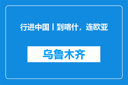 行进中国丨到喀什，连欧亚