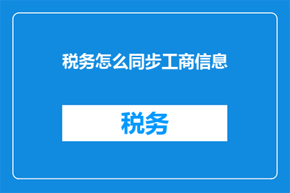 税务怎么同步工商信息(如何同步税务信息与工商数据？)