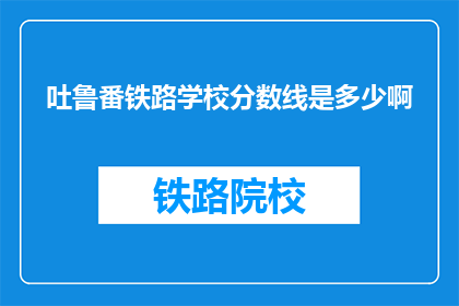 吐鲁番铁路学校分数线是多少啊(吐鲁番铁路学校录取分数线是多少？)