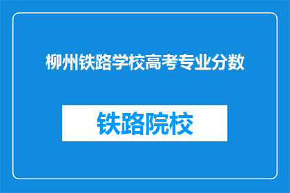柳州铁路学校高考专业分数(柳州铁路学校高考专业分数要求是多少？)