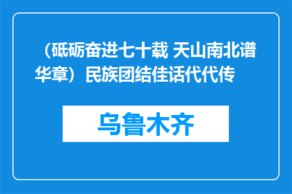 （砥砺奋进七十载 天山南北谱华章）民族团结佳话代代传