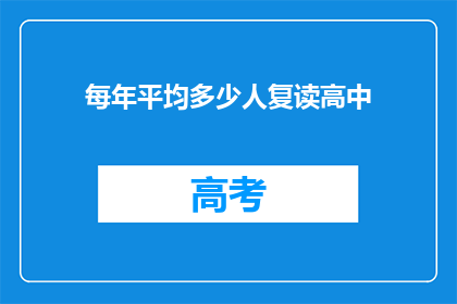每年平均多少人复读高中(每年平均有多少人选择复读高中？)