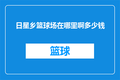 日星乡篮球场在哪里啊多少钱(日星乡篮球场的确切位置和费用是多少？)