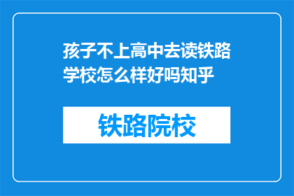 孩子不上高中去读铁路学校怎么样好吗知乎(孩子选择铁路学校是否合适？知乎上对此有积极评价吗？)