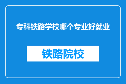专科铁路学校哪个专业好就业(专科铁路学校哪个专业就业前景好？)