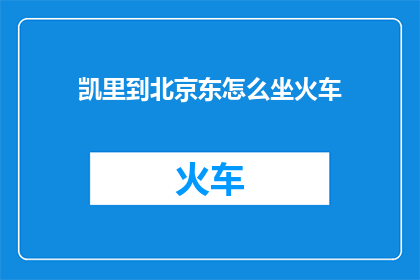 凯里到北京东怎么坐火车(如何从凯里前往北京东乘坐火车？)