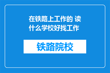 在铁路上工作的 读什么学校好找工作(铁路工作就业前景如何？读什么学校好找工作？)