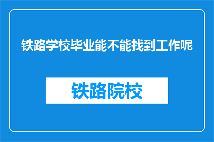 铁路学校毕业能不能找到工作呢(铁路学校毕业生就业前景如何？)