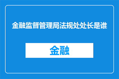 金融监督管理局法规处处长是谁(金融监督管理局法规处处长是谁？)
