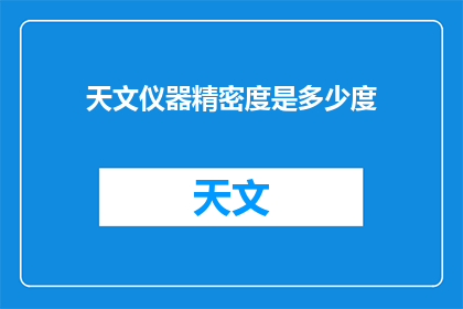 天文仪器精密度是多少度(天文仪器的精密度能达到多少度？)