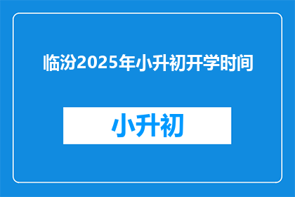 临汾2025年小升初开学时间(临汾2025年小升初开学时间是什么时候？)