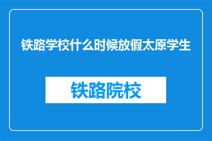 铁路学校什么时候放假太原学生(太原铁路学校何时放假？学生期待解答)