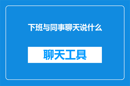 下班与同事聊天说什么(下班后与同事聊天，我们聊些什么？)