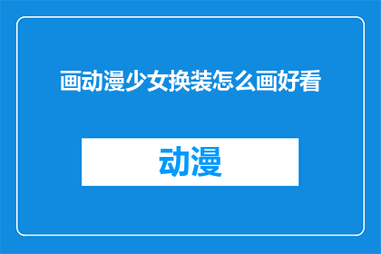 画动漫少女换装怎么画好看(如何绘制动漫少女换装以吸引观众？)