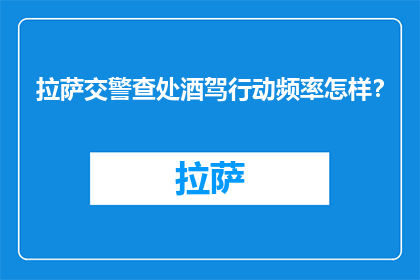 拉萨交警查处酒驾行动频率怎样？(拉萨交警的酒驾打击行动频率如何？)