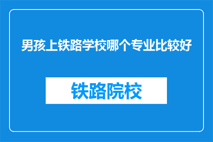 男孩上铁路学校哪个专业比较好(男孩上铁路学校，哪个专业比较好？)