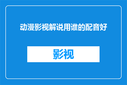 动漫影视解说用谁的配音好(谁的配音最适合动漫影视解说？)