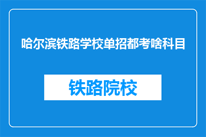 哈尔滨铁路学校单招都考啥科目(哈尔滨铁路学校单招考试内容是什么？)