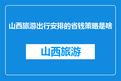 山西旅游出行安排的省钱策略是啥(如何有效规划山西旅游，以实现经济实惠的出行？)