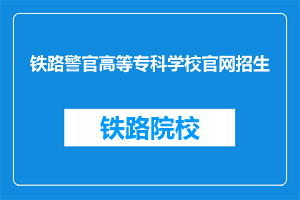 铁路警官高等专科学校官网招生(铁路警官高等专科学校官网招生信息是否真实可靠？)