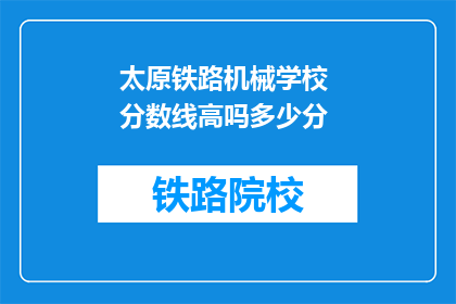 太原铁路机械学校 分数线高吗多少分(太原铁路机械学校录取分数线是多少？)