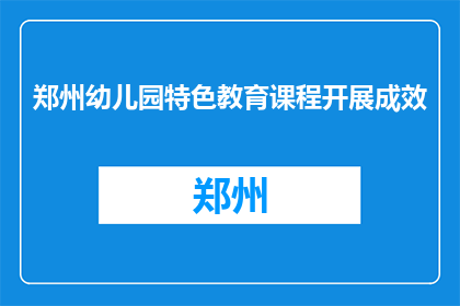 郑州幼儿园特色教育课程开展成效(郑州幼儿园特色教育课程成效如何？)