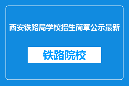 西安铁路局学校招生简章公示最新(西安铁路局学校招生简章最新公示了吗？)