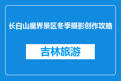 长白山魔界景区冬季摄影创作攻略(冬季长白山魔界景区摄影创作指南)