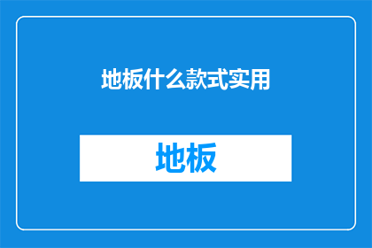 地板什么款式实用(什么款式的地板既实用又耐用？)