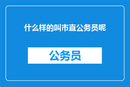 什么样的叫市直公务员呢(什么是市直公务员？)