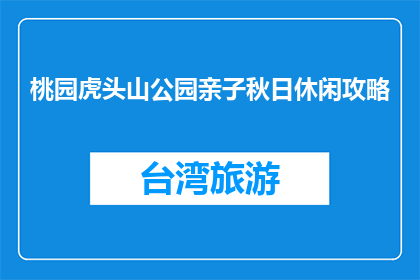 桃园虎头山公园亲子秋日休闲攻略(如何规划桃园虎头山公园的亲子秋日休闲活动？)