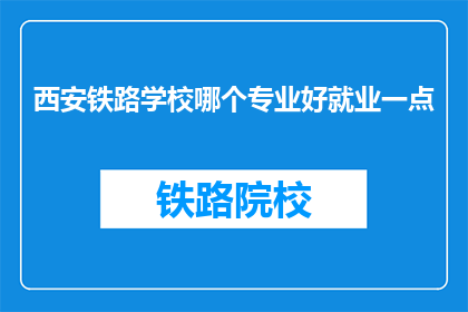 西安铁路学校哪个专业好就业一点(西安铁路学校哪个专业就业前景更佳？)