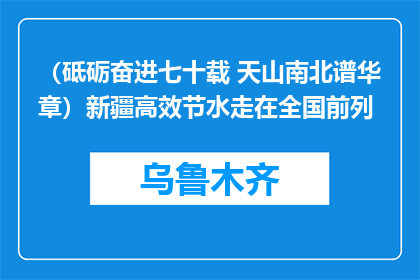 （砥砺奋进七十载 天山南北谱华章）新疆高效节水走在全国前列