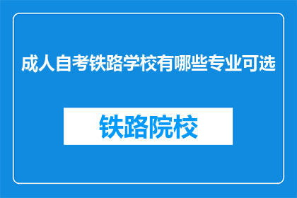 成人自考铁路学校有哪些专业可选(成人自考铁路学校有哪些专业可选？)