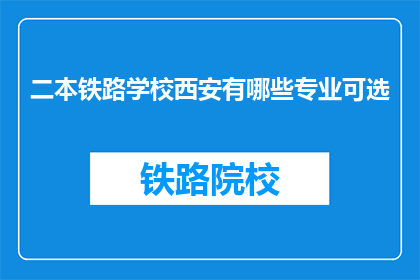 二本铁路学校西安有哪些专业可选(西安二本铁路学校有哪些专业可选？)
