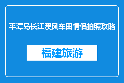 平潭岛长江澳风车田情侣拍照攻略(平潭岛长江澳风车田情侣拍照攻略是什么？)